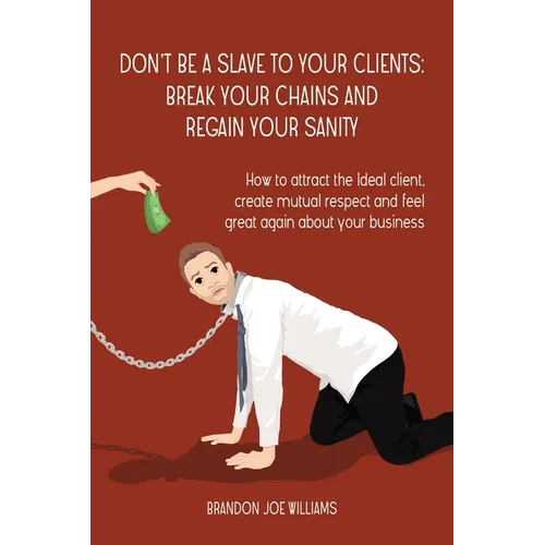 Don't Be a Slave to Your Clients: Break Your Chains and Regain Your Sanity: How to Attract the Ideal Client, Create Mutual Respect and Feel Great Agai - Paperback