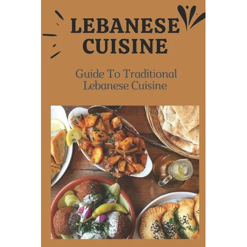 Lebanese Cuisine: Guide To Traditional Lebanese Cuisine: Cooking The Lebanese Way - Paperback