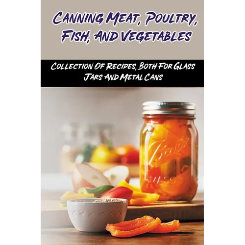 Canning Meat, Poultry, Fish, And Vegetables: Collection Of Recipes, Both For Glass Jars And Metal Cans: Home Canned Meat Guide - Paperback