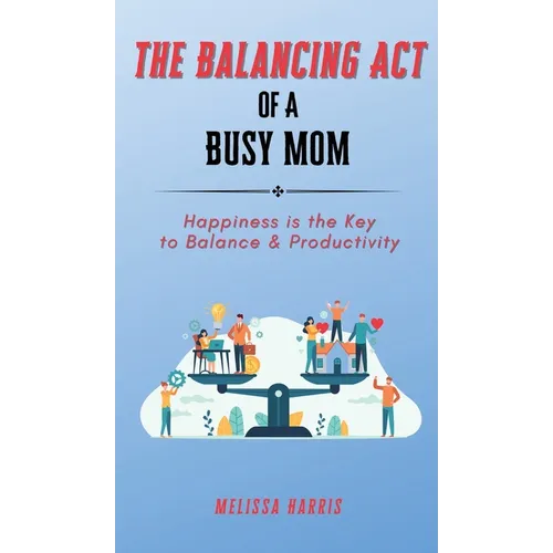 The Balancing Act of A Busy Mom: Happiness is the Key to Balance & Productivity - Hardcover