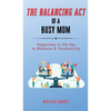The Balancing Act of A Busy Mom: Happiness is the Key to Balance & Productivity - Hardcover