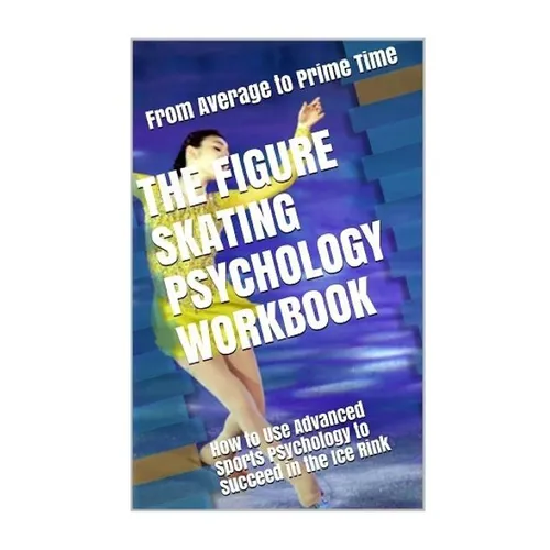 The Figure Skating Psychology Workbook: How to Use Advanced Sports Psychology to Succeed in the Ice Rink - Paperback