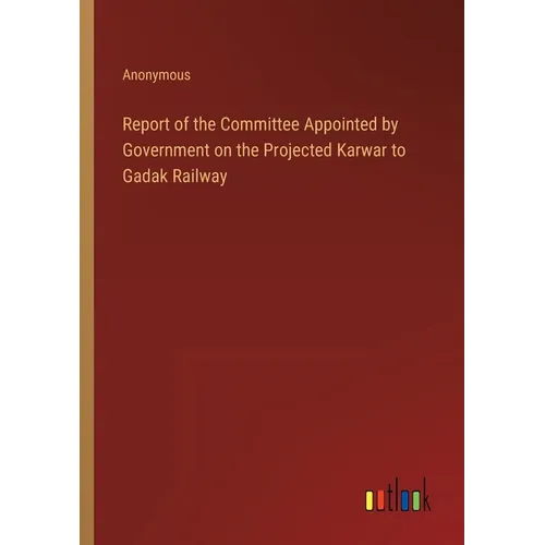 Report of the Committee Appointed by Government on the Projected Karwar to Gadak Railway - Paperback