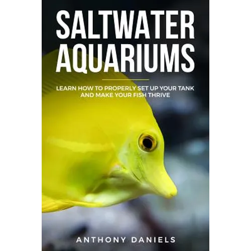 Saltwater Aquariums: Learn How to Properly Set Up Your Tank and Make Your Fish Thrive - Paperback