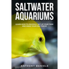 Saltwater Aquariums: Learn How to Properly Set Up Your Tank and Make Your Fish Thrive - Paperback