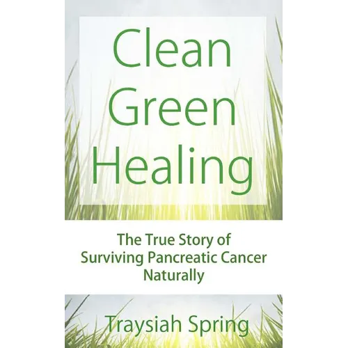Clean Green Healing: The True Story of Surviving Pancreatic Cancer Naturally - Paperback