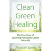 Clean Green Healing: The True Story of Surviving Pancreatic Cancer Naturally - Paperback