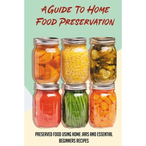 A Guide To Home Food Preservation: Preserved Food Using Home Jars And Essential Beginners Recipes: Canning And Preserving Food Cookbook - Paperback