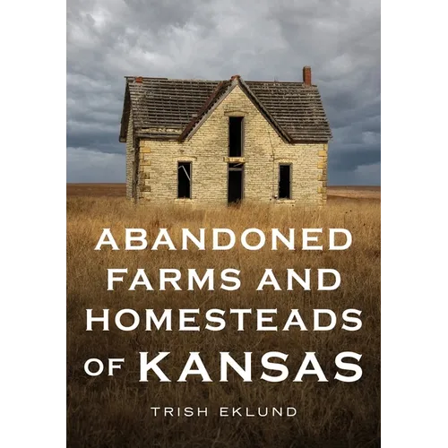 Abandoned Farms and Homesteads of Kansas: Home Is Where the Heart Is - Paperback