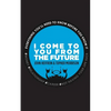 I Come to You From the Future: Everything You'll Need To Know Before You Know It! - Paperback