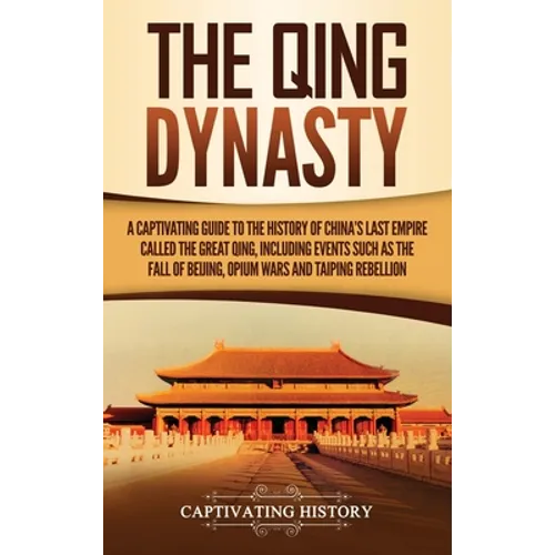 The Qing Dynasty: A Captivating Guide to the History of China's Last Empire Called the Great Qing, Including Events Such as the Fall of Beijing, Opium - Hardcover