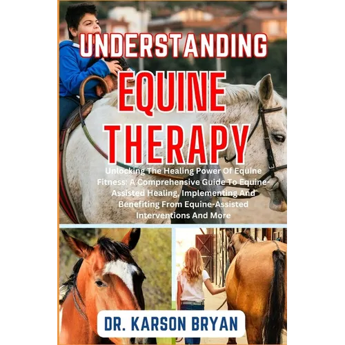 Understanding Equine Therapy: Unlocking The Healing Power Of Equine Fitness: A Comprehensive Guide To Equine-Assisted Healing, Implementing And Bene - Paperback