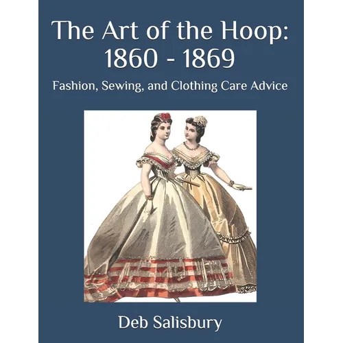 The Art of the Hoop: 1860 - 1869: Fashion, Sewing, and Clothing Care Advice - Paperback
