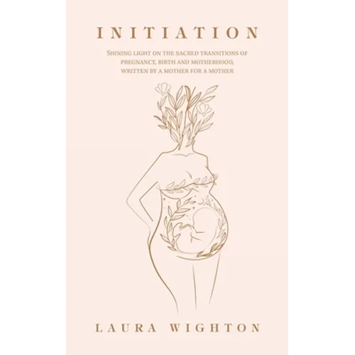 Initiation: Shining Light on the Sacred Transitions of Pregnancy, Birth and Motherhood, Written by a Mother for a Mother - Paperback