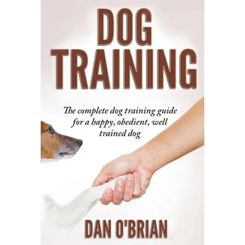 Dog Training: The Complete Dog Training Guide For A Happy, Obedient, Well Trained Dog - Paperback