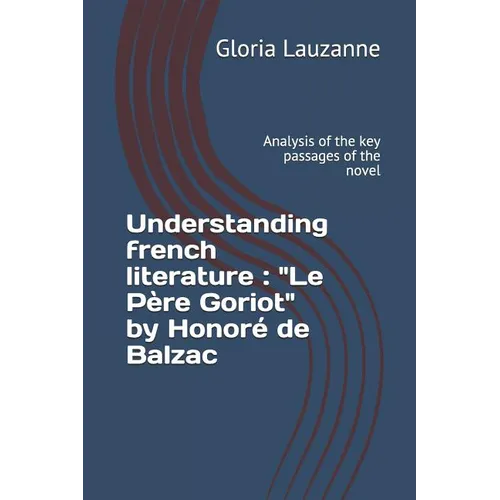 Understanding french literature: "Le Père Goriot" by Honoré de Balzac: Analysis of the key passages of the novel - Paperback