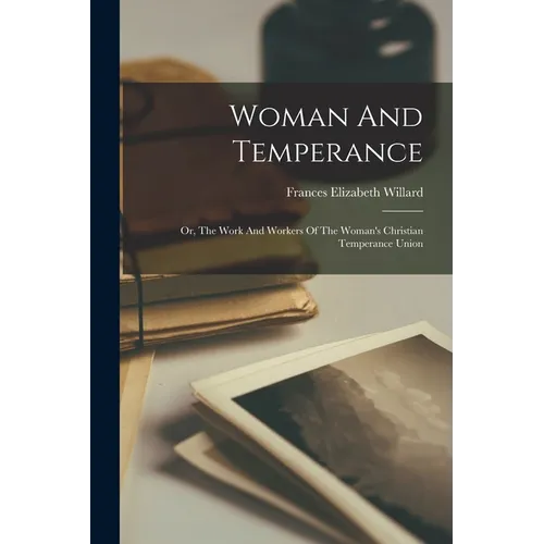 Woman And Temperance: Or, The Work And Workers Of The Woman's Christian Temperance Union - Paperback
