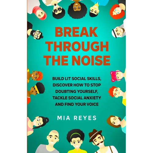 Break Through The Noise: Build Lit Social Skills, Discover How To Stop Doubting Yourself, Tackle Social Anxiety And Find Your Voice - Paperback
