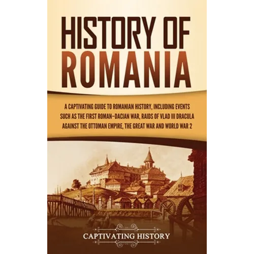 History of Romania: A Captivating Guide to Romanian History, Including Events Such as the First Roman-Dacian War, Raids of Vlad III Dracula against th - Hardcover