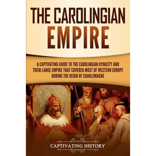 The Carolingian Empire: A Captivating Guide to the Carolingian Dynasty and Their Large Empire That Covered Most of Western Europe During the Reign of - Paperback