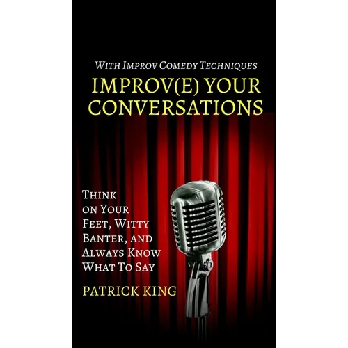 Improve Your Conversations: Think on Your Feet, Witty Banter, and Always Know What To Say with Improv Comedy Techniques - Hardcover