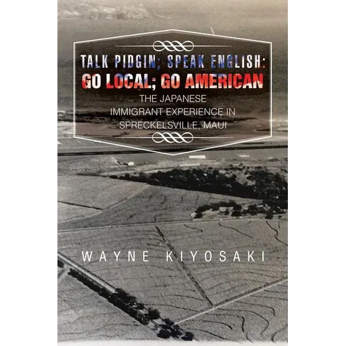 Talk Pidgin; Speak English: Go Local; Go American: The Japanese Immigrant Experience in Spreckelsville, Maui - Paperback