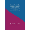 Alsace-Lorraine; A Study of the Relations of the Two Provinces to France and to Germany and a Presentation of the Just Claims of Their People - Paperback