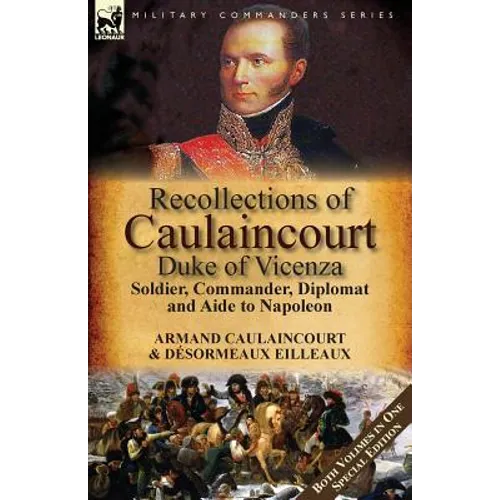Recollections of Caulaincourt, Duke of Vicenza: Soldier, Commander, Diplomat and Aide to Napoleon-Both Volumes in One Special Edition - Paperback