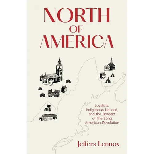 North of America: Loyalists, Indigenous Nations, and the Borders of the Long American Revolution - Hardcover