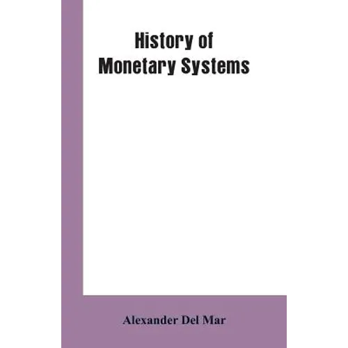 History of Monetary Systems: A Record of Actual Experiments in Money Made By Various States of the Ancient and Modern World, As Drawn from Their St - Paperback