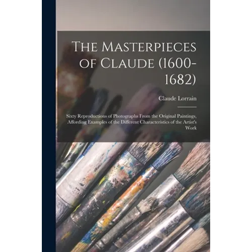 The Masterpieces of Claude (1600-1682): Sixty Reproductions of Photographs From the Original Paintings, Affording Examples of the Different Characteri - Paperback