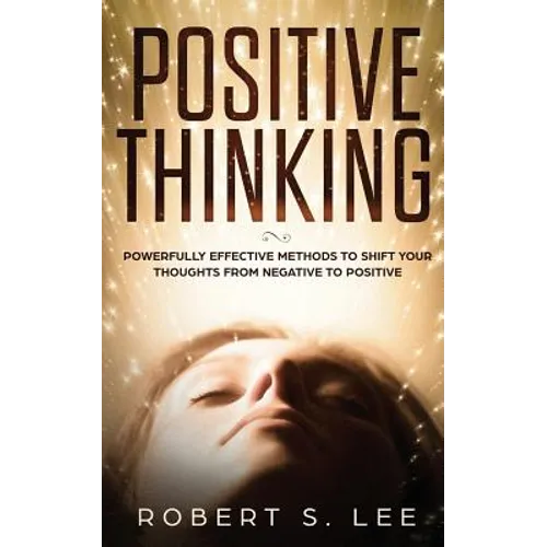 Positive Thinking: Powerfully Effective Methods to Shift Your Thoughts From Negative to Positive - Paperback