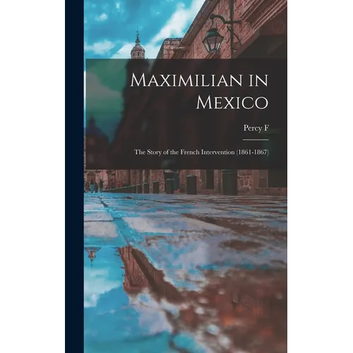 Maximilian in Mexico; the Story of the French Intervention (1861-1867) - Hardcover