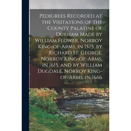 Pedigrees Recorded at the Visitations of the County Palatine of Durham Made by William Flower, Norroy King-of-arms, in 1575, by Richard St. George, No - Paperback