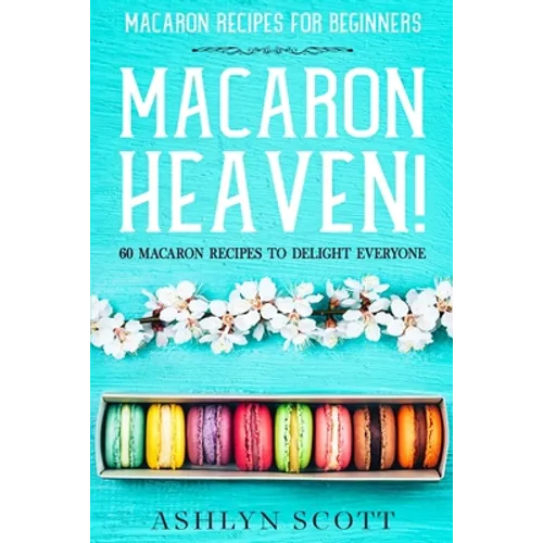 Macarons Recipe For Beginners: MACARON HEAVEN! 60 Macaron Recipes To Delight Everyone - Paperback