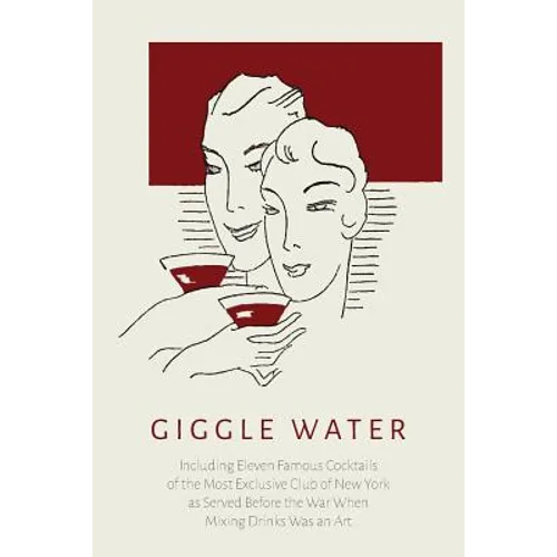 Giggle Water: Including Eleven Famous Cocktails of the Most Exclusive Club of New York As Served Before the War When Mixing Drinks Was an Art - Paperback