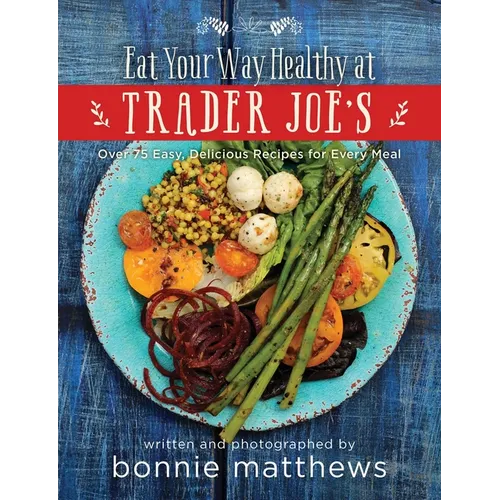 The Eat Your Way Healthy at Trader Joe's Cookbook: Over 75 Easy, Delicious Recipes for Every Meal - Hardcover