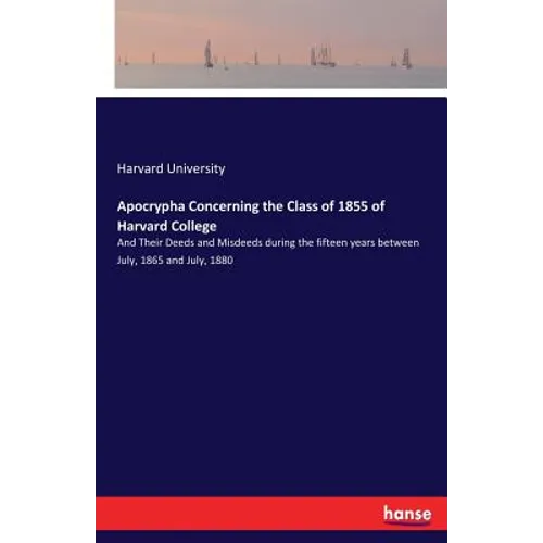 Apocrypha Concerning the Class of 1855 of Harvard College: And Their Deeds and Misdeeds during the fifteen years between July, 1865 and July, 1880 - Paperback