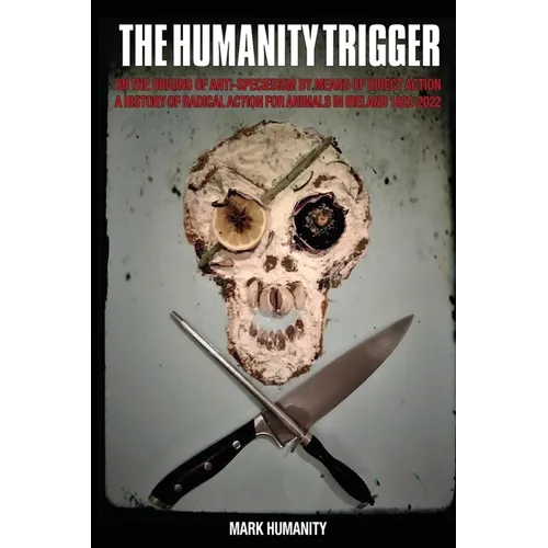 The Humanity Trigger: On the Origins of Anti-Speciesism by Means of Direct Action a History of Radical Action for Animals in Ireland 1822-2022 - Paperback