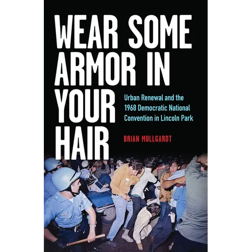 Wear Some Armor in Your Hair: Urban Renewal and the 1968 Democratic National Convention in Lincoln Park - Paperback