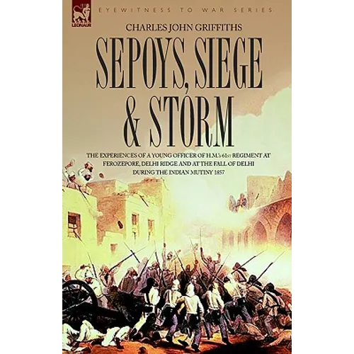 Sepoys, Siege & Storm - The Experiences of a Young Officer of H.M.'s 61st Regiment at Ferozepore, Delhi Ridge and at the Fall of Delhi During the Indi - Paperback