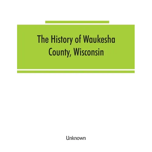 The History of Waukesha County, Wisconsin. Containing an account of its settlement, growth, development and resources; an extensive and minute sketch - Paperback