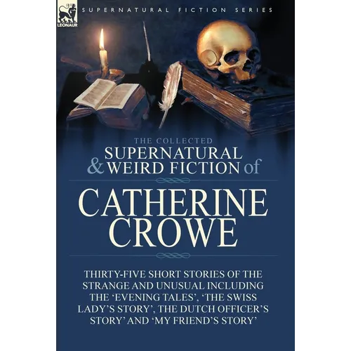The Collected Supernatural and Weird Fiction of Catherine Crowe: Thirty-Five Short Stories of the Strange and Unusual Including the 'Evening Tales', ' - Hardcover