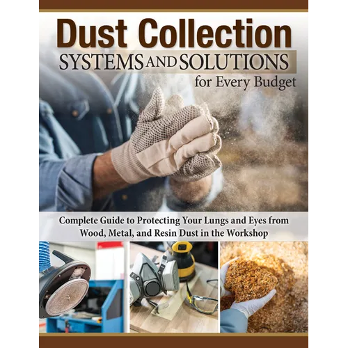 Dust Collection Systems and Solutions for Every Budget: Complete Guide to Protecting Your Lungs and Eyes from Wood, Metal, and Resin Dust in the Works - Paperback