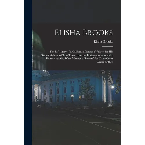 Elisha Brooks: the Life-story of a California Pioneer: Written for His Grandchildren to Show Them How the Emigrants Crossed the Plain - Paperback