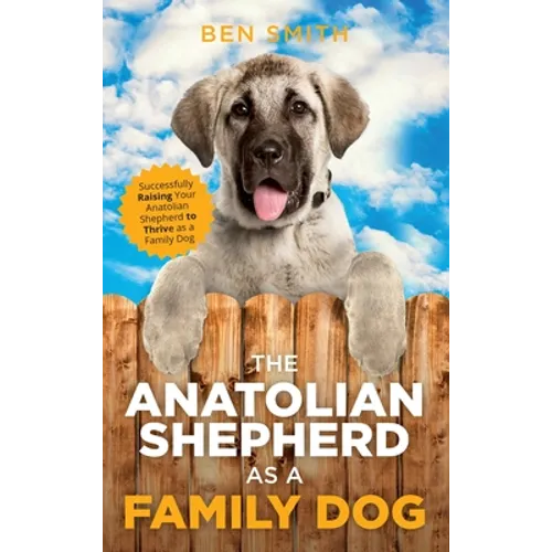 The Anatolian Shepherd as a Family Dog: Successfully Raising Your Anatolian Shepherd to Thrive as a Family Dog - Hardcover