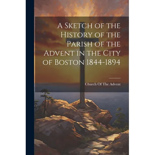 A Sketch of the History of the Parish of the Advent in the City of Boston 1844-1894 - Paperback