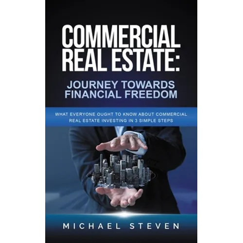 Commercial Real Estate: Journey Towards Financial Freedom: What Everyone Ought To Know About Commercial Real Estate Investing in 3 Simple Step - Paperback