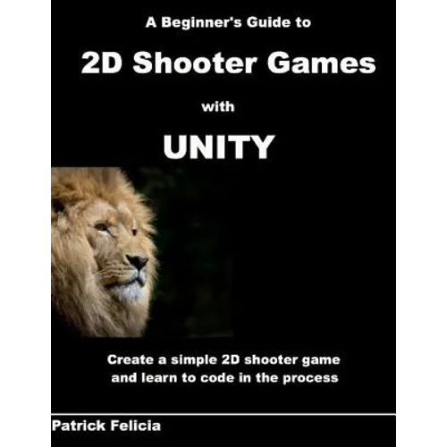 A Beginner's Guide to 2D Shooter Games with Unity: A Beginner's Guide to 2D Shooter Games with Unity: Create a Simple 2D Shooter Game and Learn to Cod - Paperback