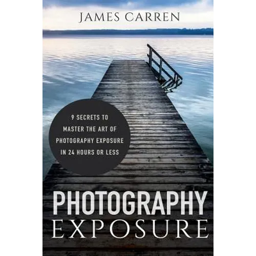 Photography Exposure: 9 Secrets to Master The Art of Photography Exposure in 24h or Less - Paperback